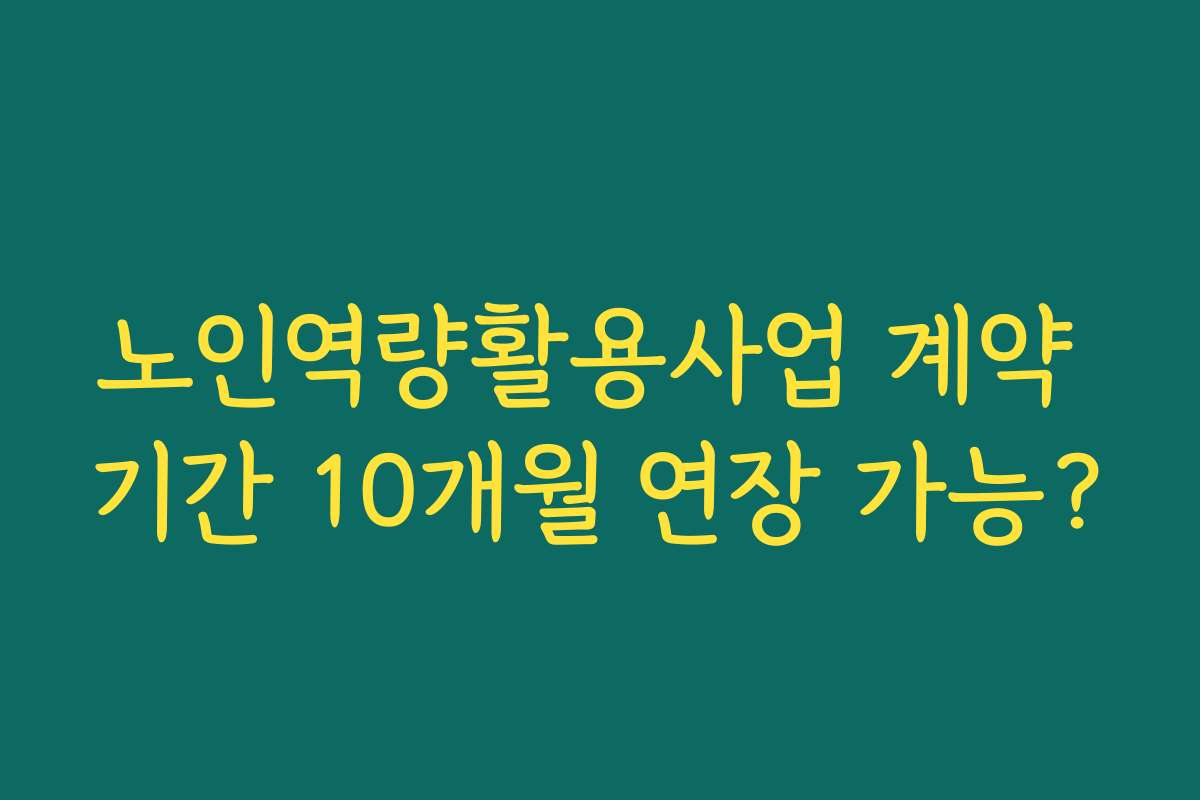 노인역량활용사업 계약 기간 10개월 연장 가능?