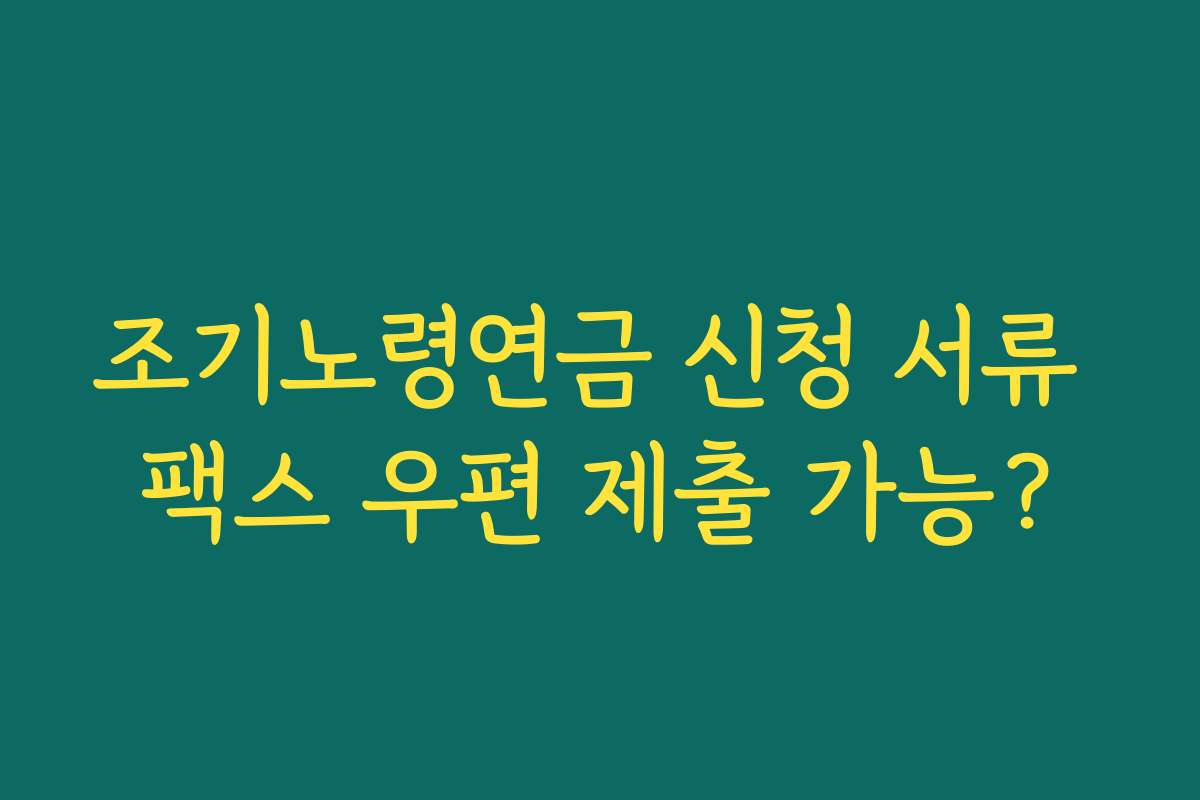 조기노령연금 신청 서류 팩스 우편 제출 가능?