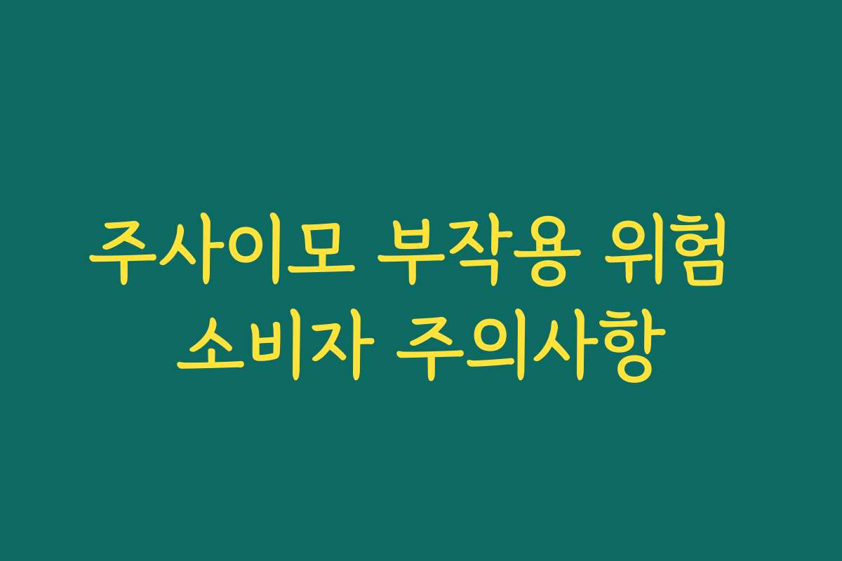 주사이모 부작용 위험 소비자 주의사항