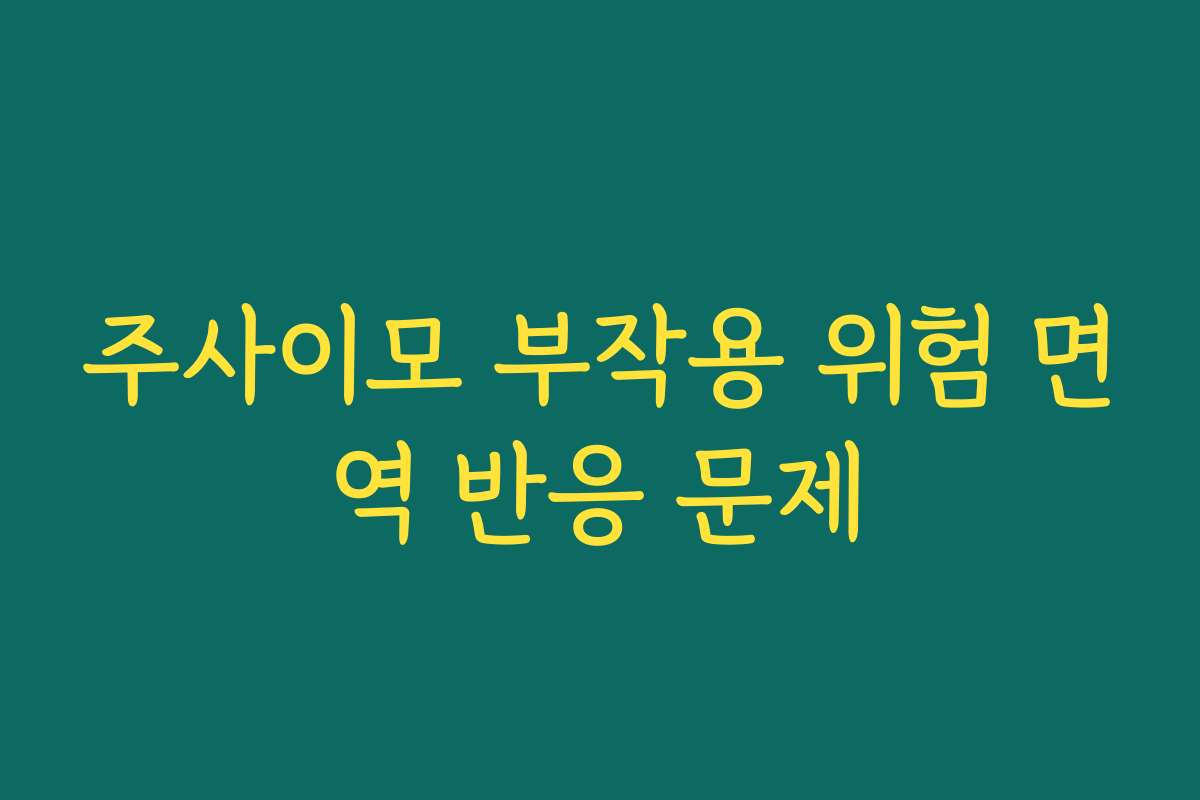 주사이모 부작용 위험 면역 반응 문제