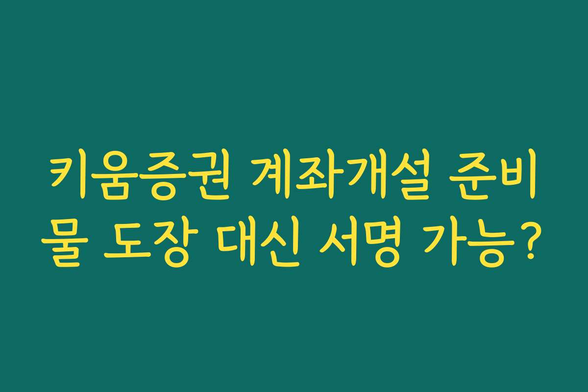 키움증권 계좌개설 준비물 도장 대신 서명 가능?