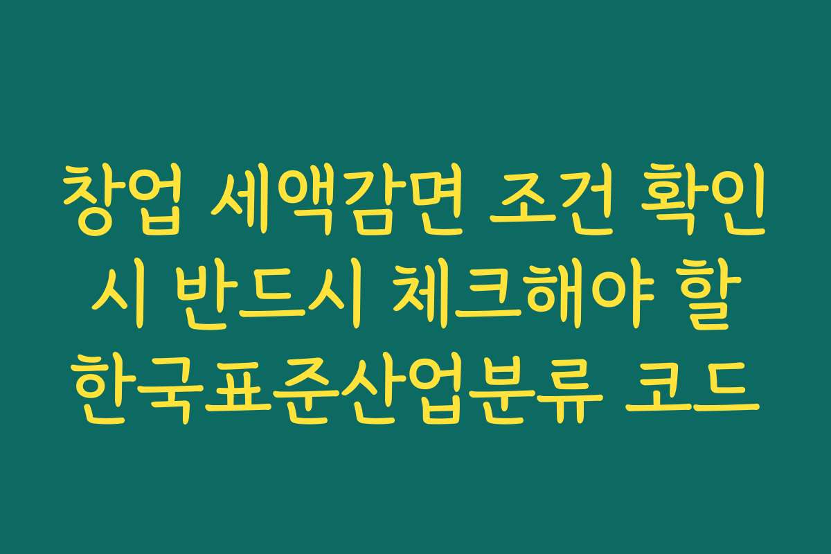 창업 세액감면 조건 확인 시 반드시 체크해야 할 한국표준산업분류 코드