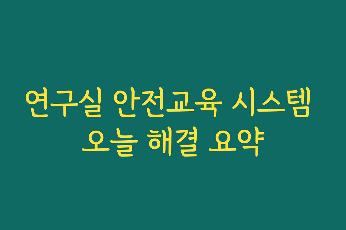 연구실 안전교육 시스템 오늘 해결 요약