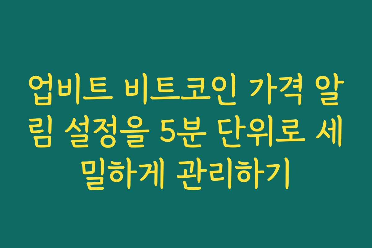 업비트 비트코인 가격 알림 설정을 5분 단위로 세밀하게 관리하기