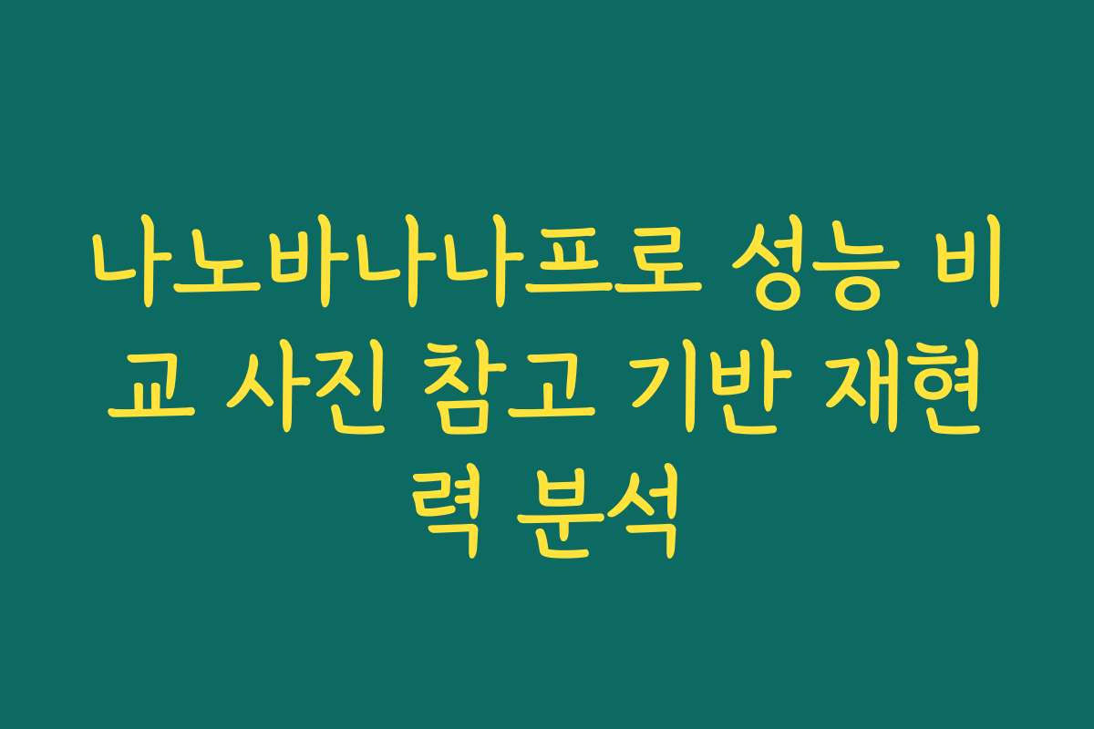 나노바나나프로 성능 비교 사진 참고 기반 재현력 분석