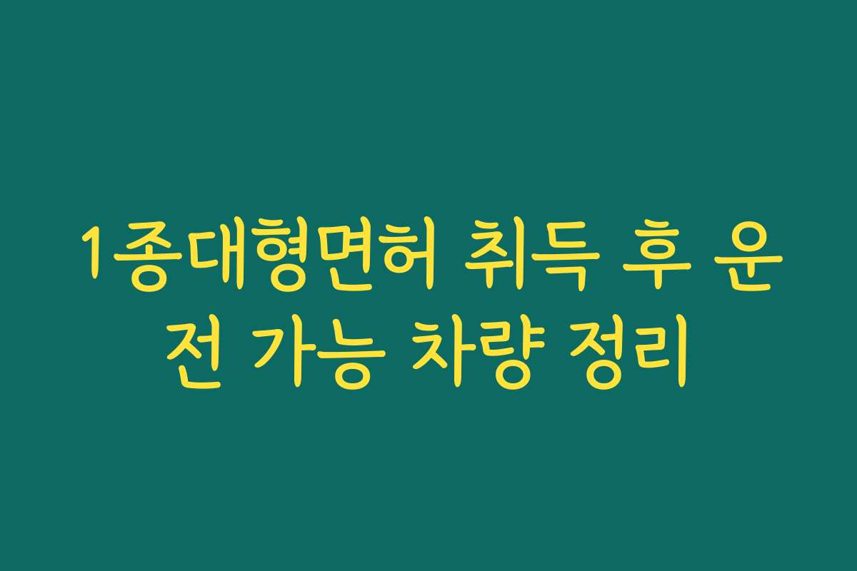 1종대형면허 취득 후 운전 가능 차량 정리