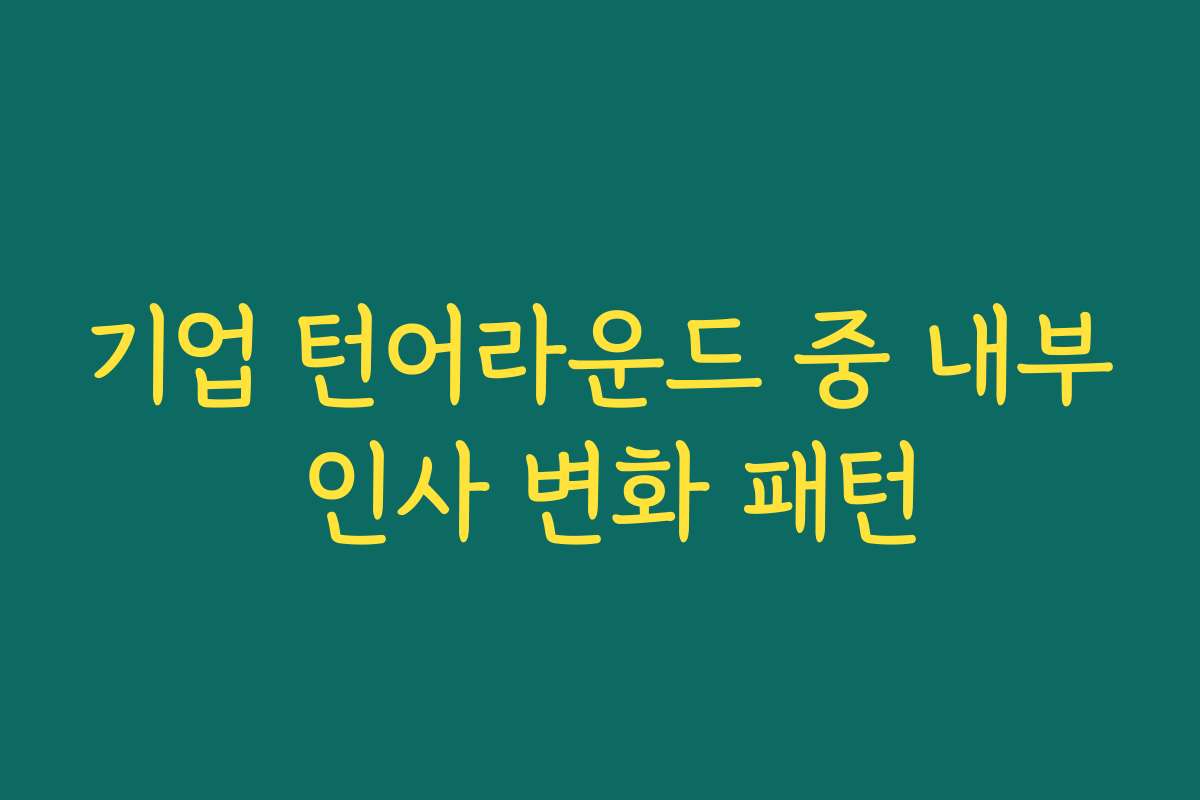 기업 턴어라운드 중 내부 인사 변화 패턴