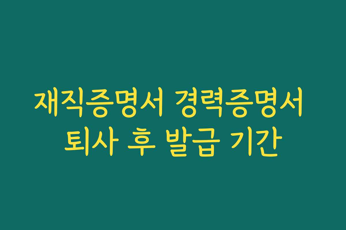 재직증명서 경력증명서 퇴사 후 발급 기간