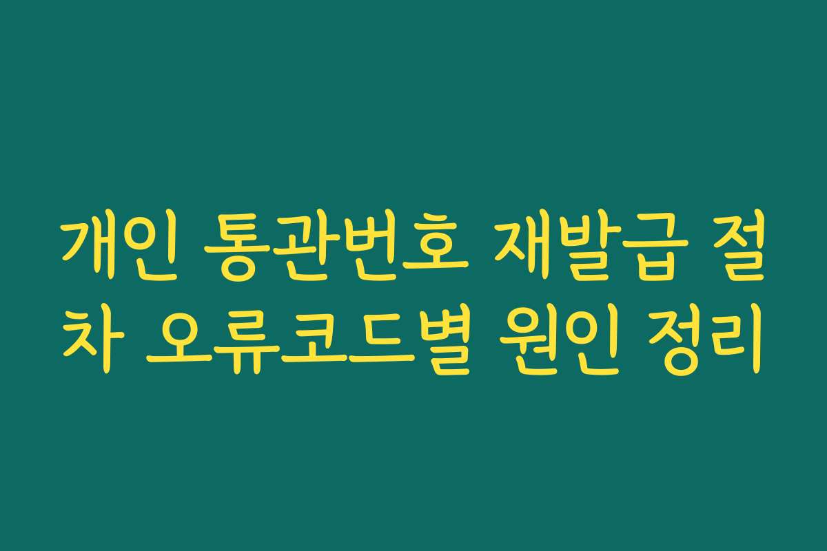 개인 통관번호 재발급 절차 오류코드별 원인 정리