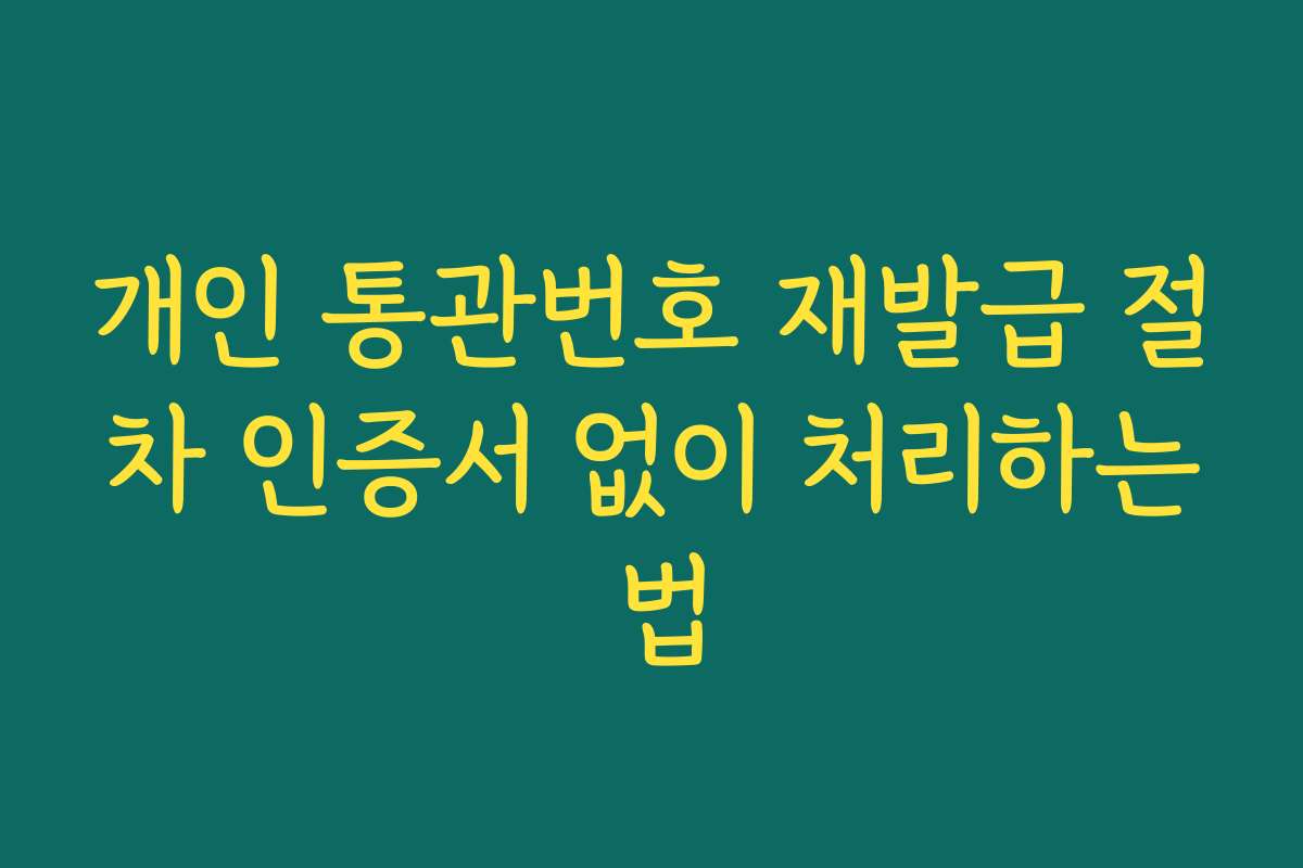 개인 통관번호 재발급 절차 인증서 없이 처리하는 법