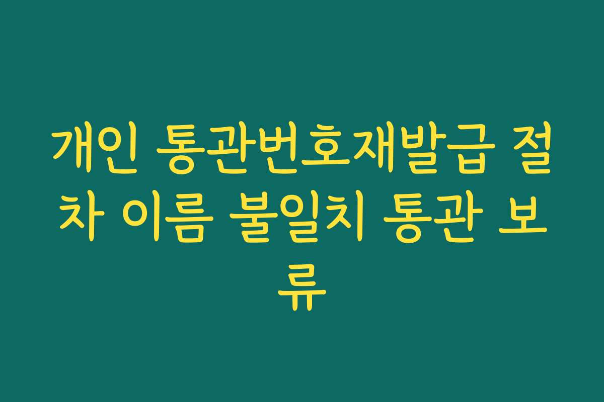 개인 통관번호재발급 절차 이름 불일치 통관 보류