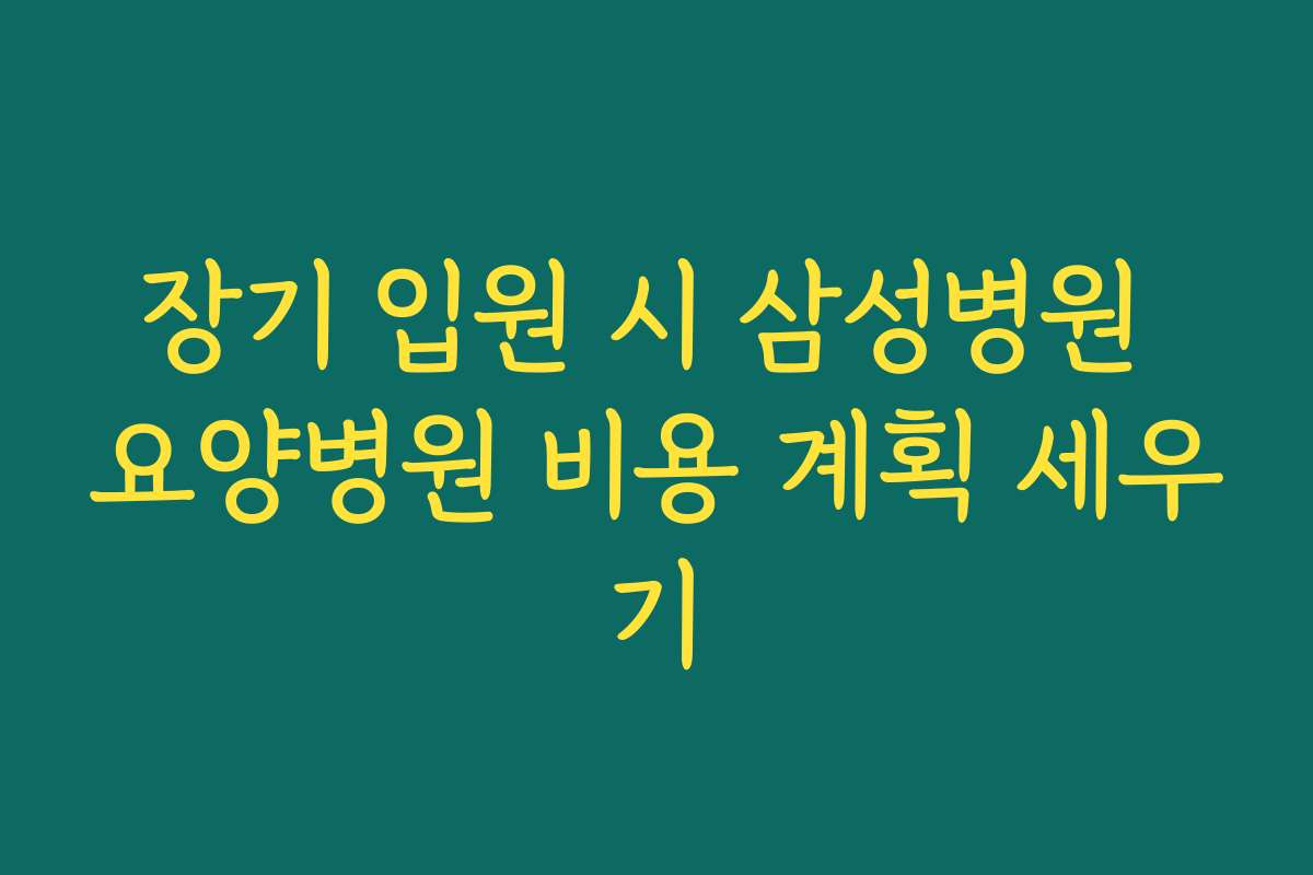 장기 입원 시 삼성병원 요양병원 비용 계획 세우기