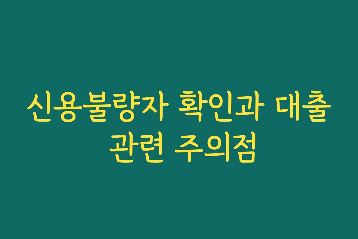신용불량자 확인과 대출 관련 주의점