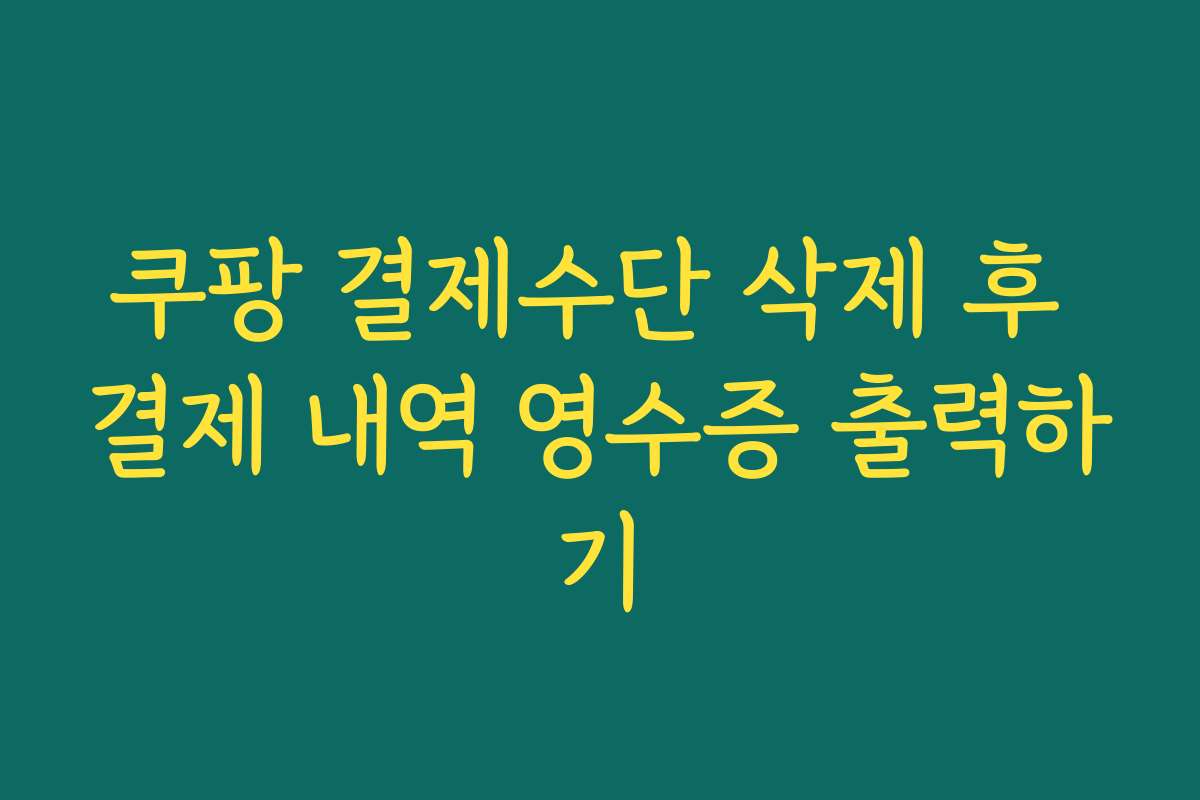 쿠팡 결제수단 삭제 후 결제 내역 영수증 출력하기