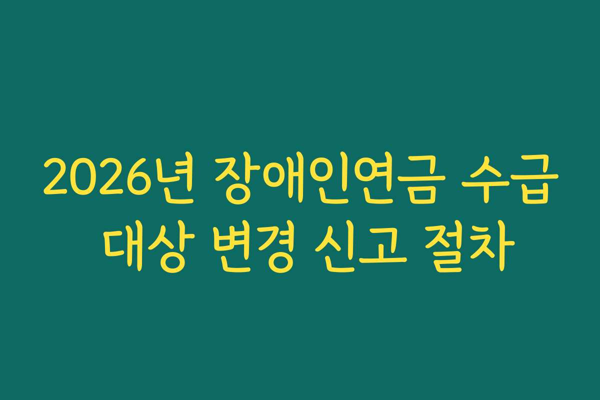 2026년 장애인연금 수급 대상 변경 신고 절차