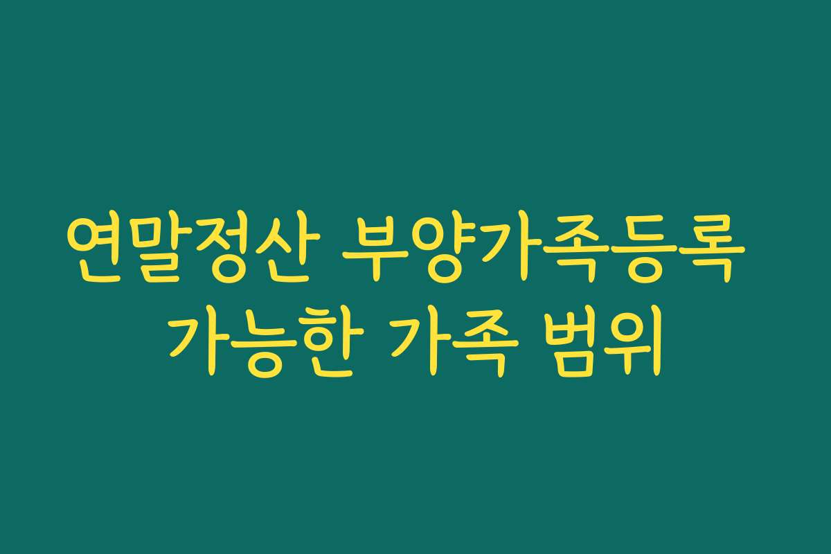 연말정산 부양가족등록 가능한 가족 범위