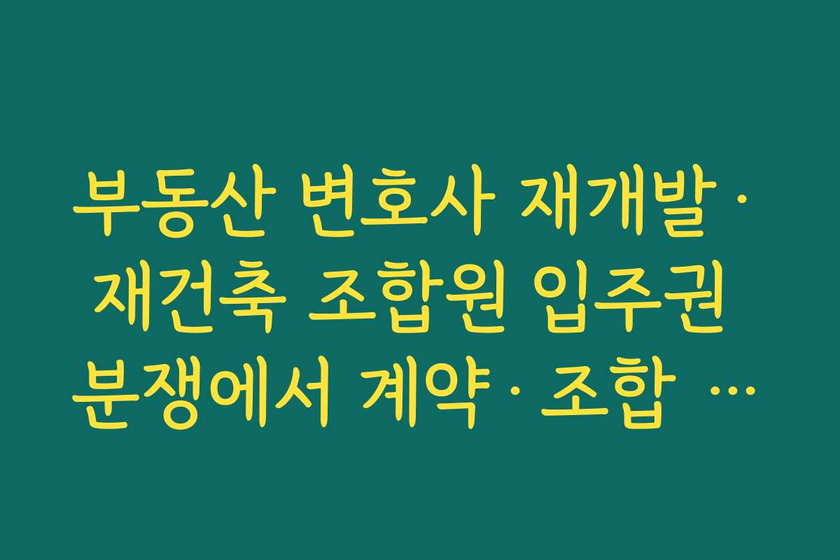부동산 변호사 재개발·재건축 조합원 입주권 분쟁에서 계약·조합 규약을 해석하는 방법