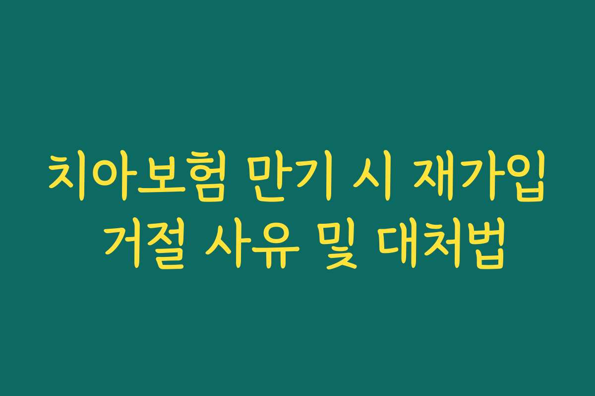 치아보험 만기 시 재가입 거절 사유 및 대처법