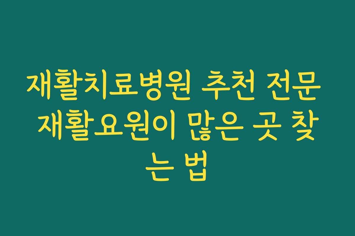재활치료병원 추천 전문 재활요원이 많은 곳 찾는 법