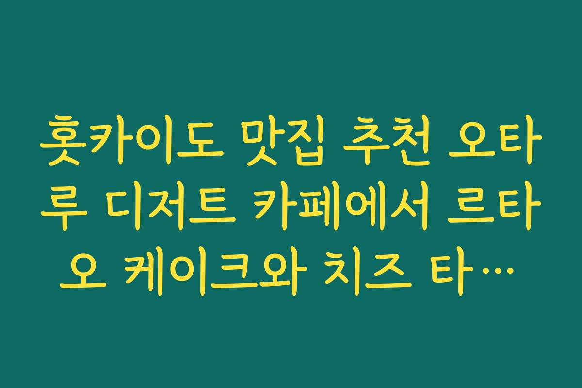 홋카이도 맛집 추천 오타루 디저트 카페에서 르타오 케이크와 치즈 타르트 즐기는 코스