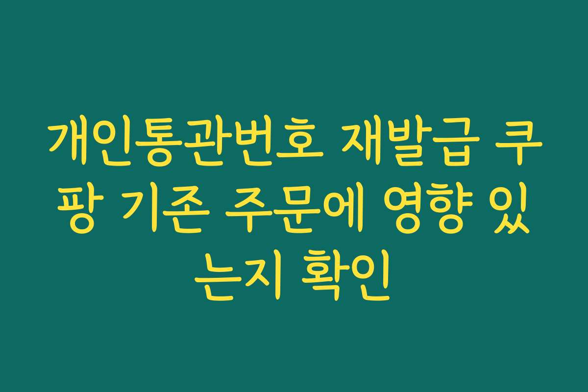 개인통관번호 재발급 쿠팡 기존 주문에 영향 있는지 확인