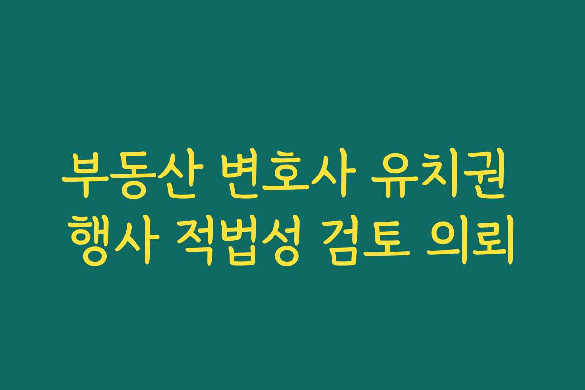 부동산 변호사 유치권 행사 적법성 검토 의뢰