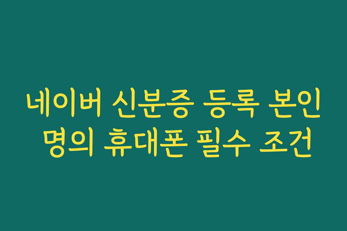 네이버 신분증 등록 본인 명의 휴대폰 필수 조건