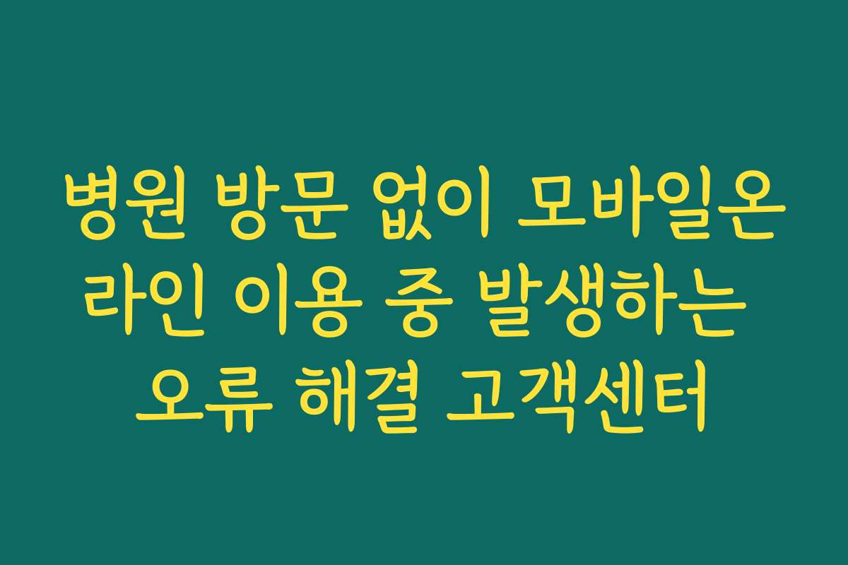병원 방문 없이 모바일온라인 이용 중 발생하는 오류 해결 고객센터