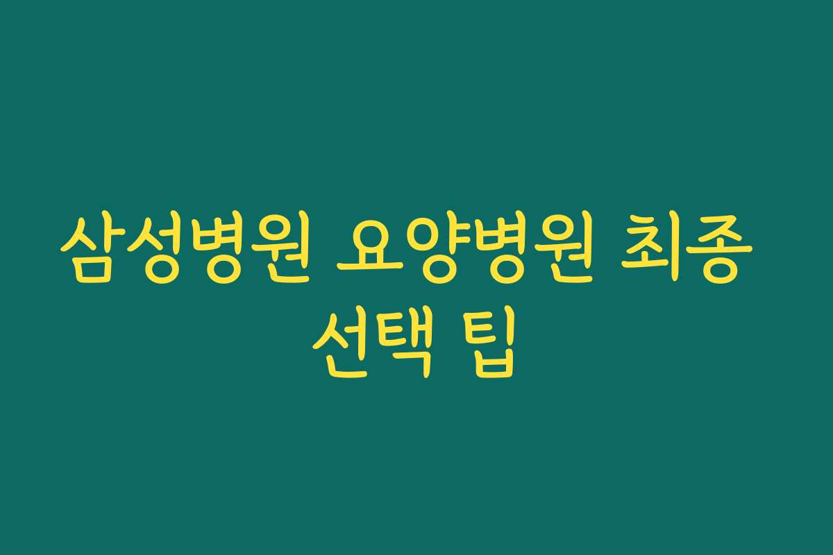 삼성병원 요양병원 최종 선택 팁