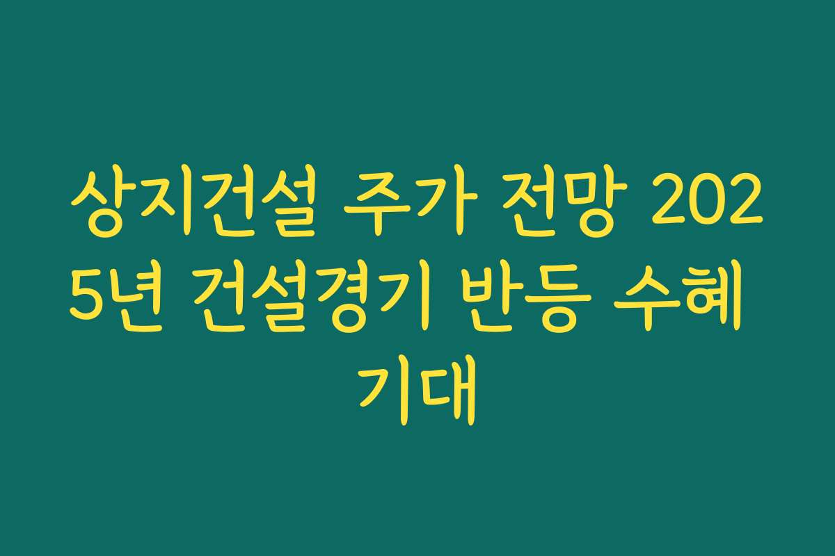 상지건설 주가 전망 2025년 건설경기 반등 수혜 기대