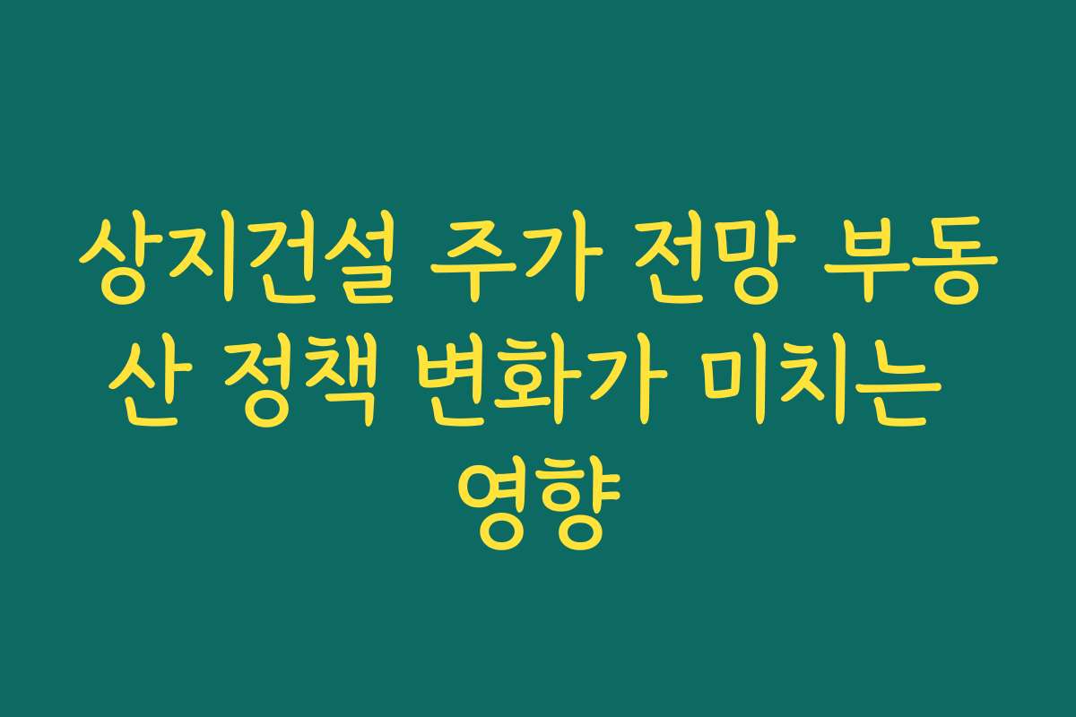 상지건설 주가 전망 부동산 정책 변화가 미치는 영향