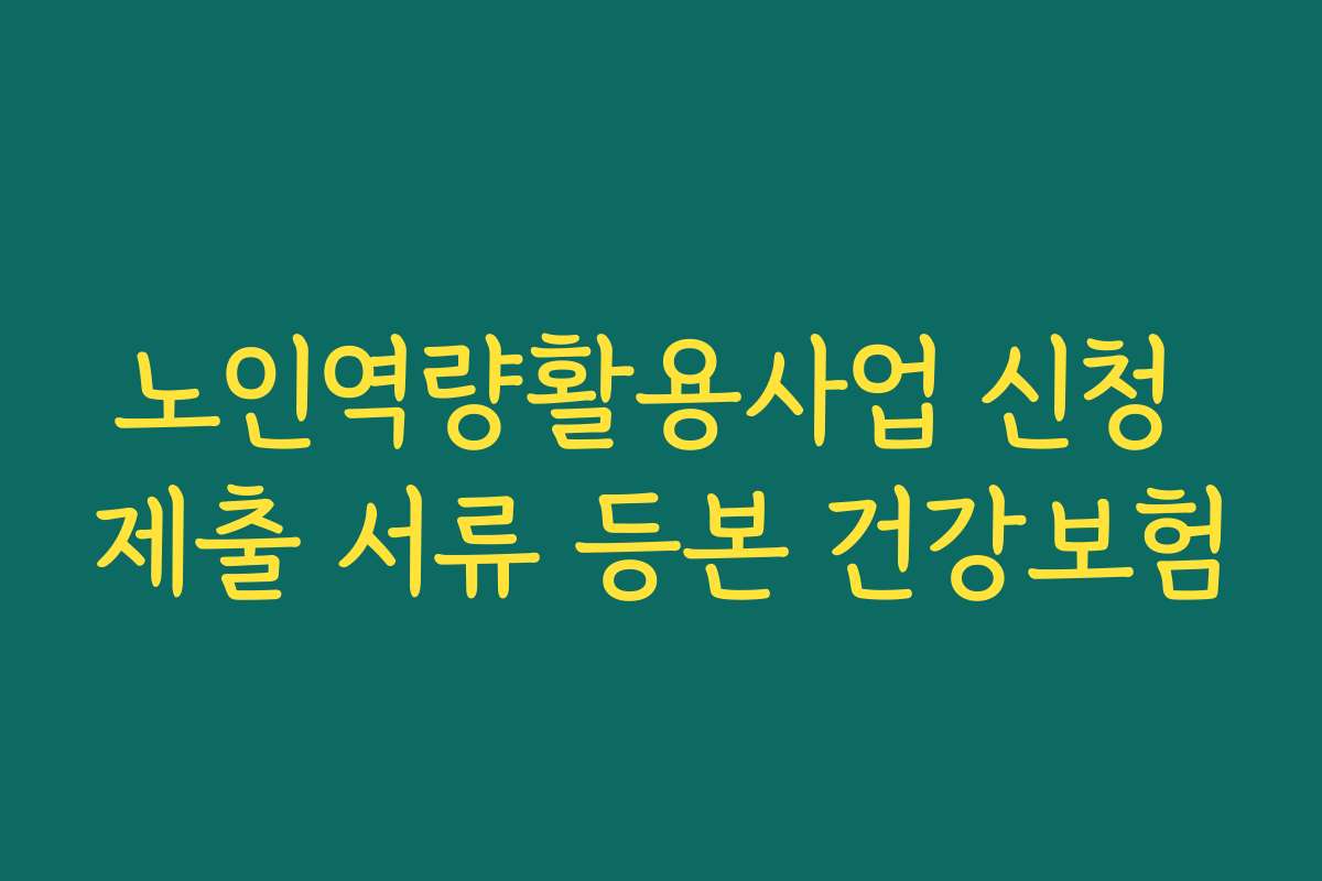 노인역량활용사업 신청 제출 서류 등본 건강보험