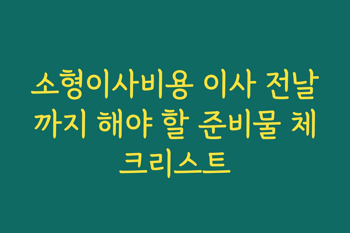 소형이사비용 이사 전날까지 해야 할 준비물 체크리스트