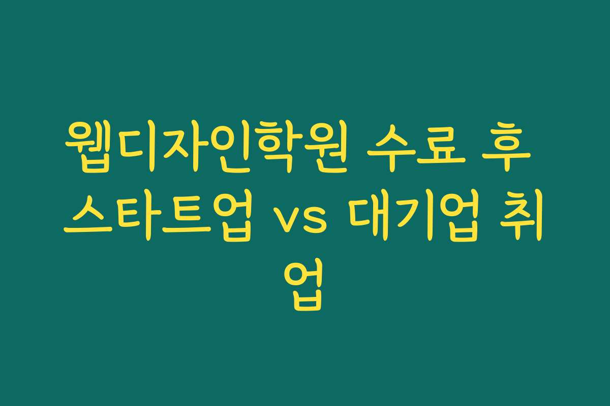 웹디자인학원 수료 후 스타트업 vs 대기업 취업