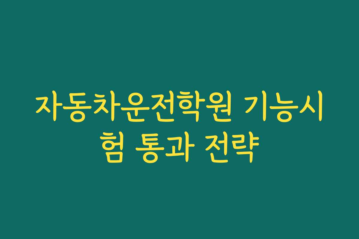 자동차운전학원 기능시험 통과 전략
