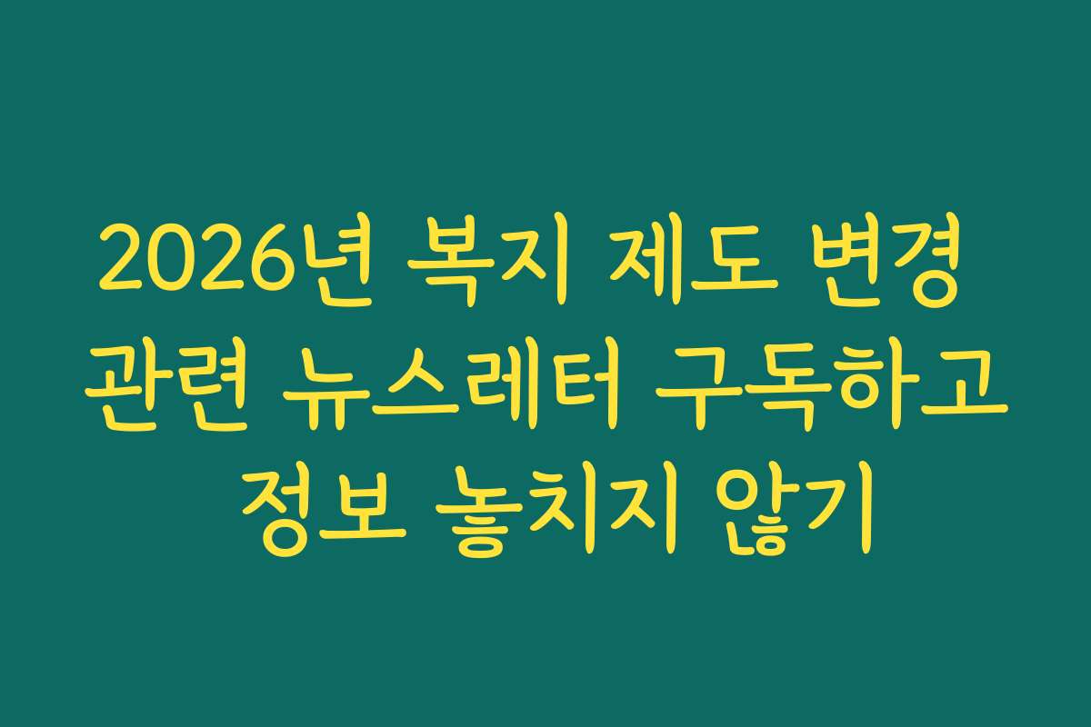 2026년 복지 제도 변경 관련 뉴스레터 구독하고 정보 놓치지 않기