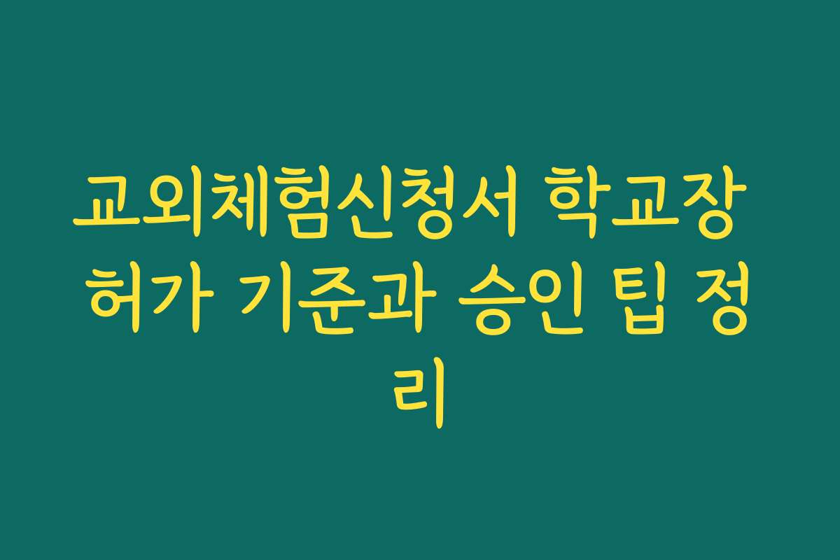 교외체험신청서 학교장 허가 기준과 승인 팁 정리