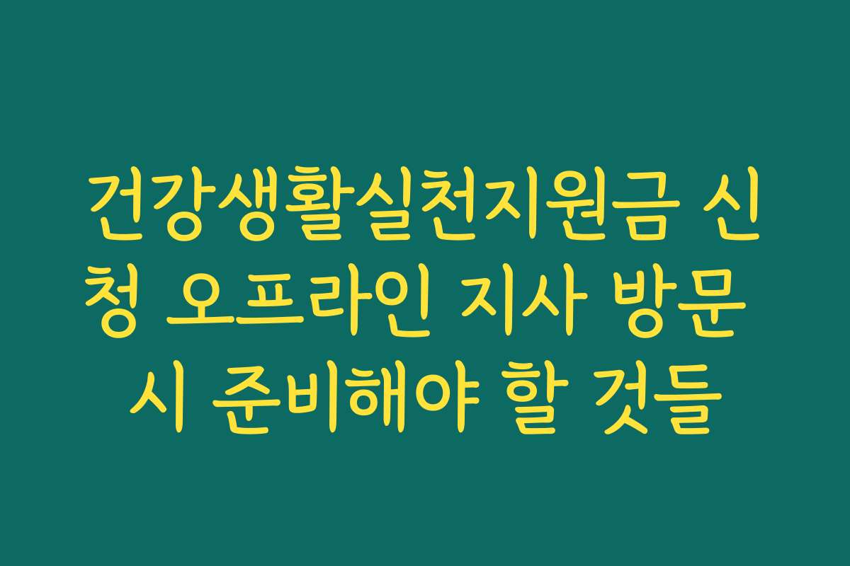 건강생활실천지원금 신청 오프라인 지사 방문 시 준비해야 할 것들