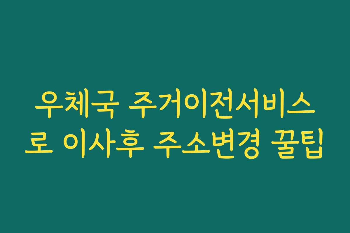 우체국 주거이전서비스로 이사후 주소변경 꿀팁