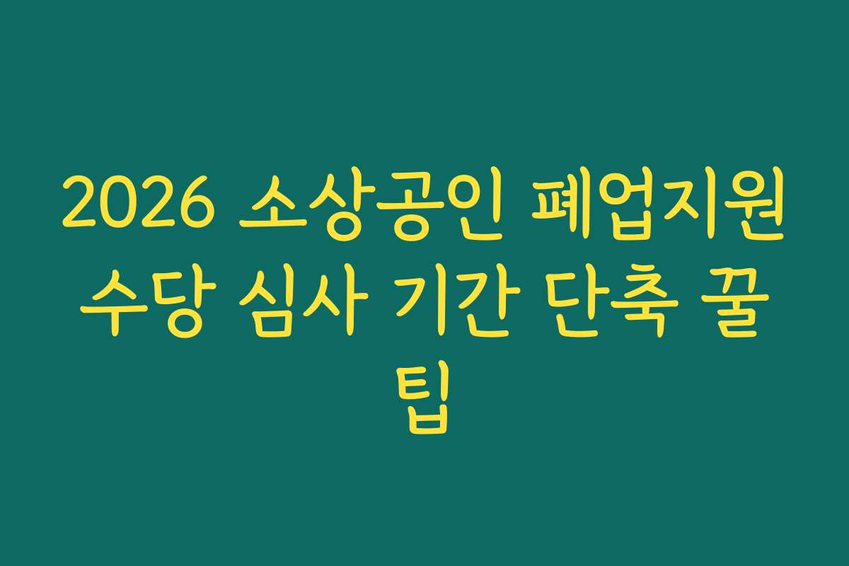 2026 소상공인 폐업지원수당 심사 기간 단축 꿀팁