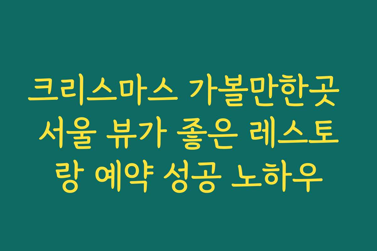 크리스마스 가볼만한곳 서울 뷰가 좋은 레스토랑 예약 성공 노하우
