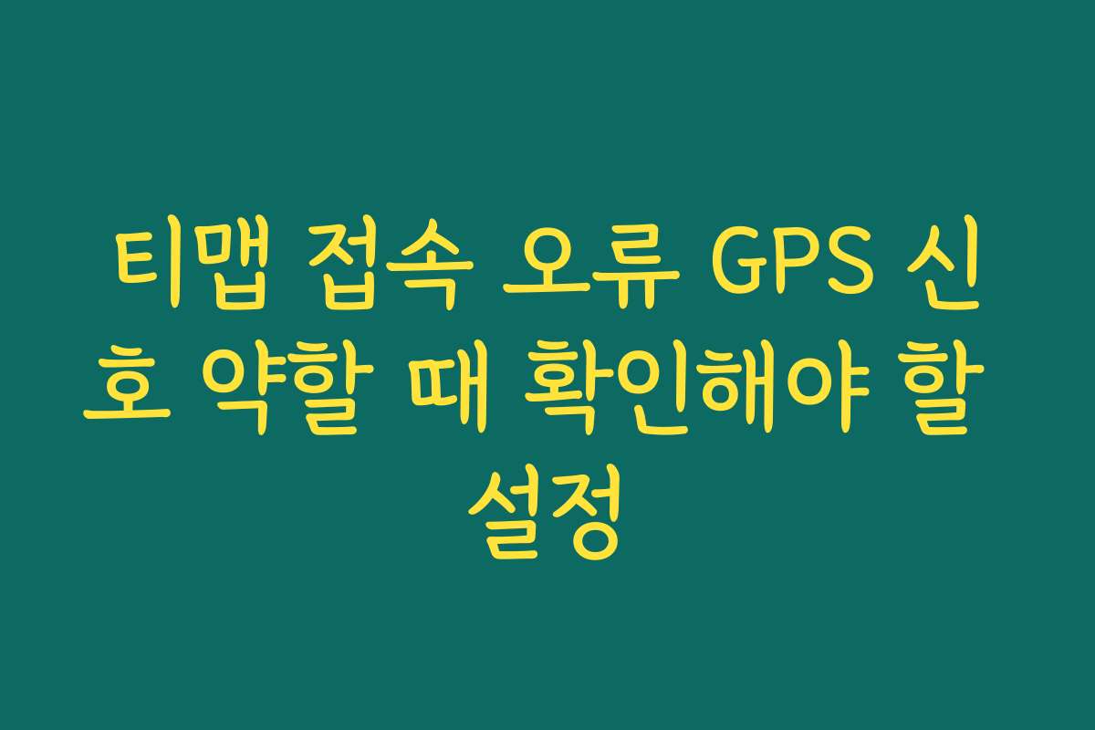 티맵 접속 오류 GPS 신호 약할 때 확인해야 할 설정