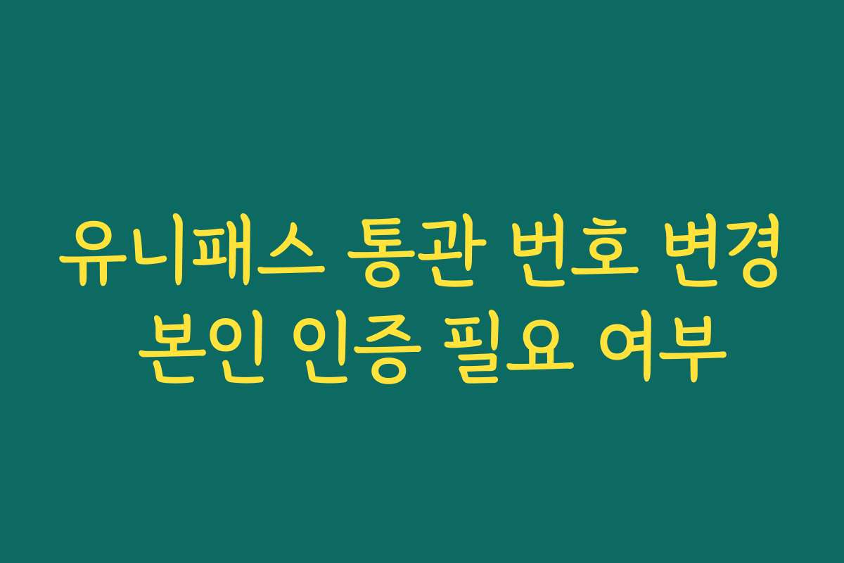 유니패스 통관 번호 변경 본인 인증 필요 여부