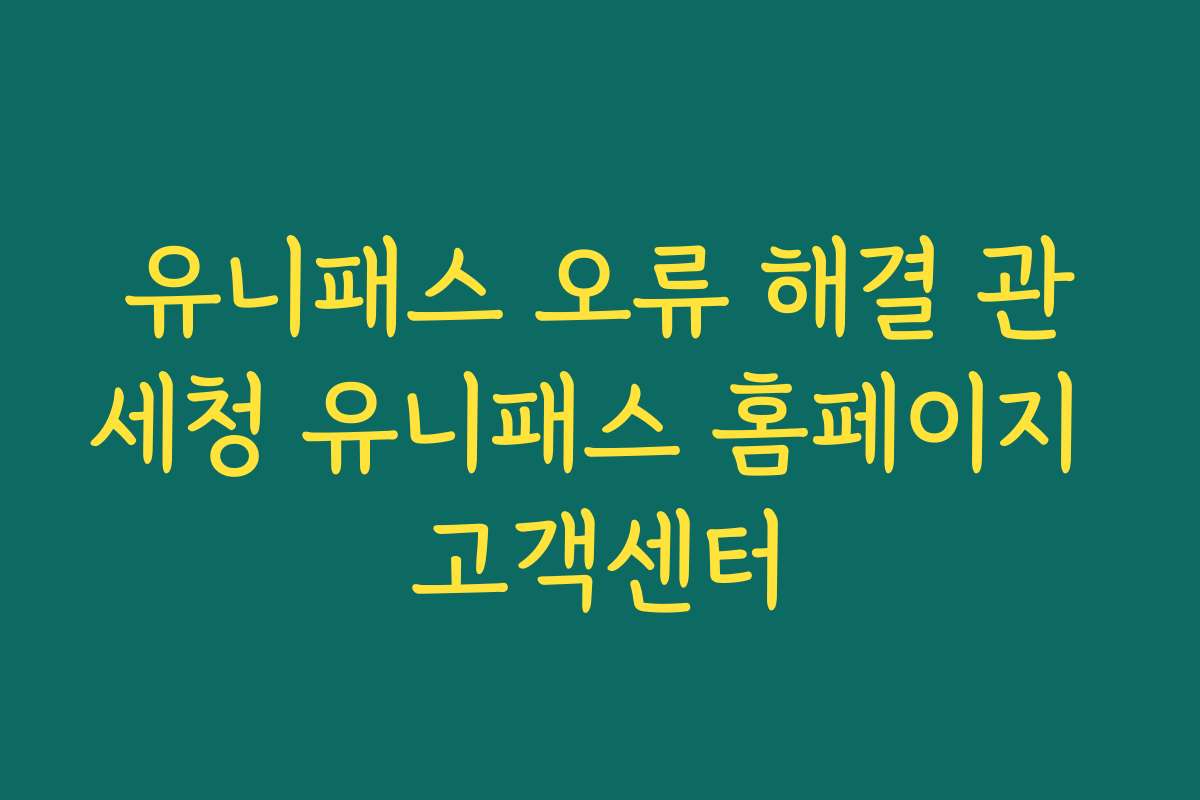 유니패스 오류 해결 관세청 유니패스 홈페이지 고객센터