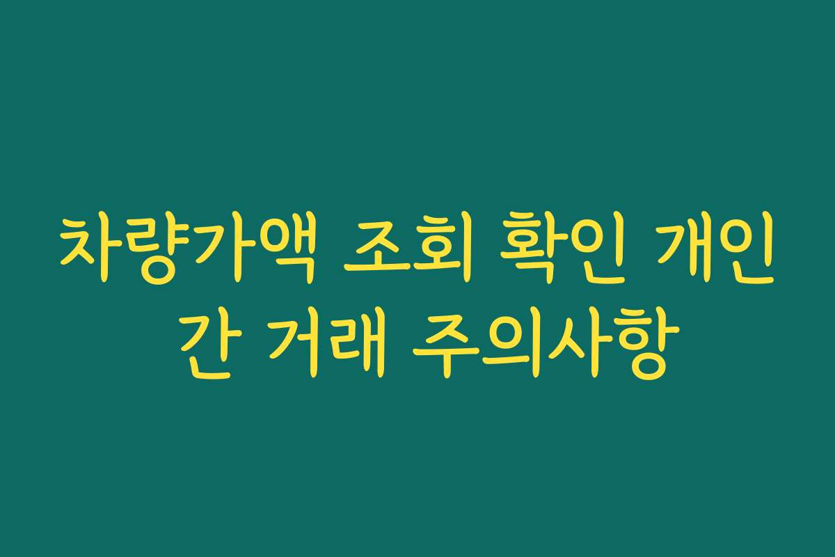 차량가액 조회 확인 개인 간 거래 주의사항