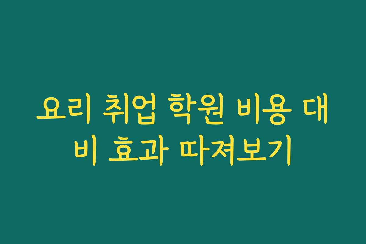 요리 취업 학원 비용 대비 효과 따져보기
