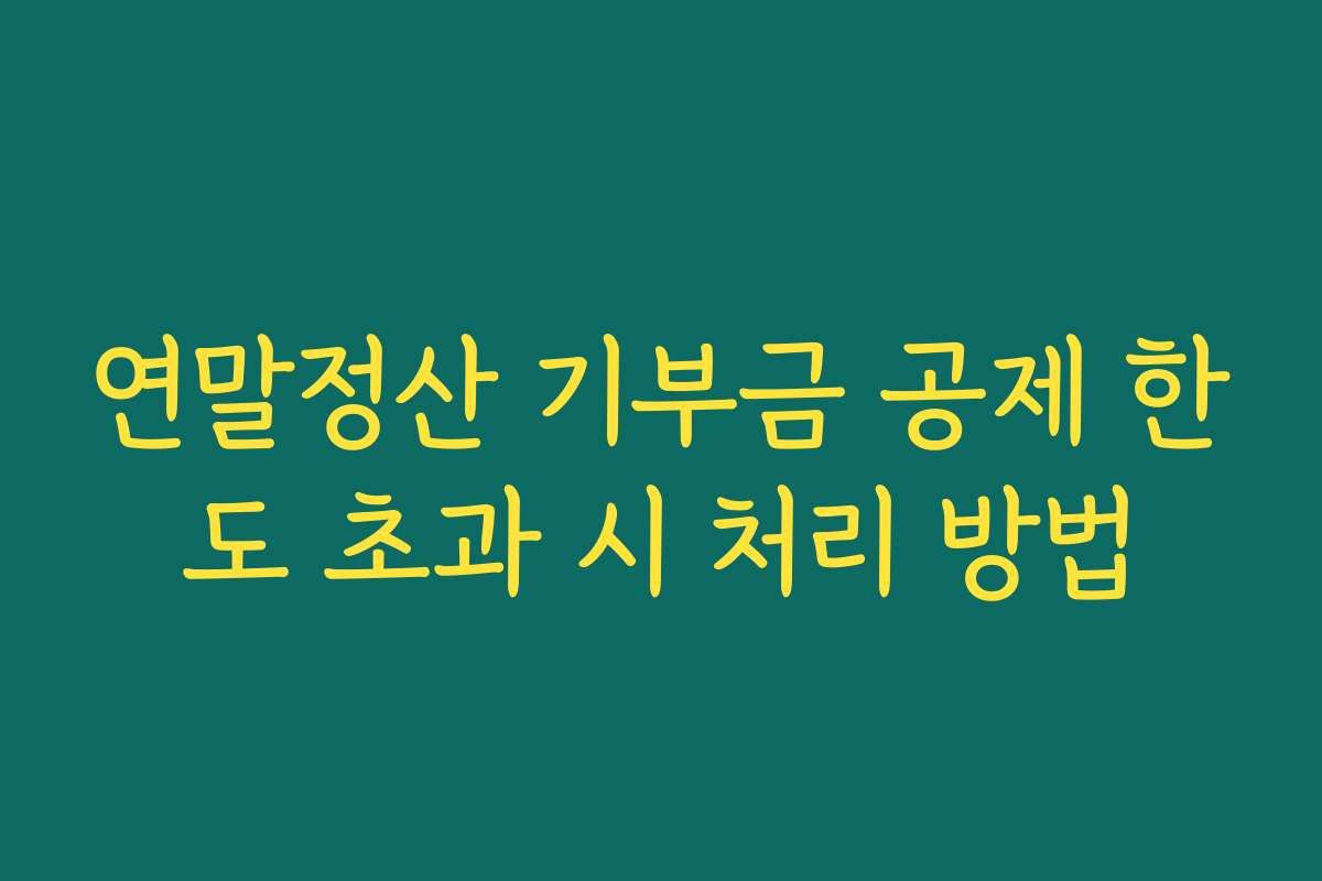 연말정산 기부금 공제 한도 초과 시 처리 방법