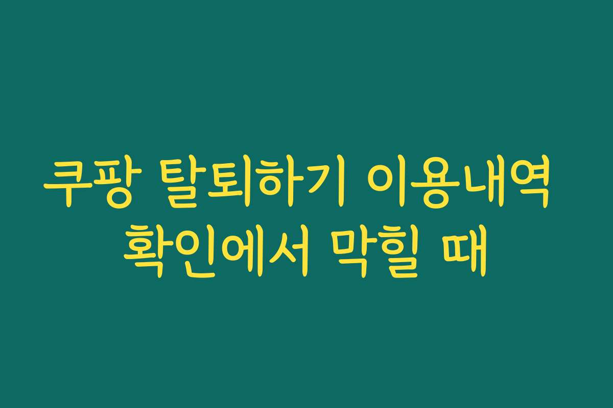 쿠팡 탈퇴하기 이용내역 확인에서 막힐 때