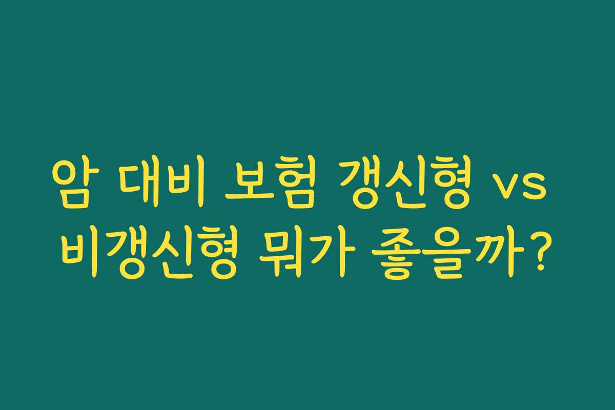 암 대비 보험 갱신형 vs 비갱신형 뭐가 좋을까?