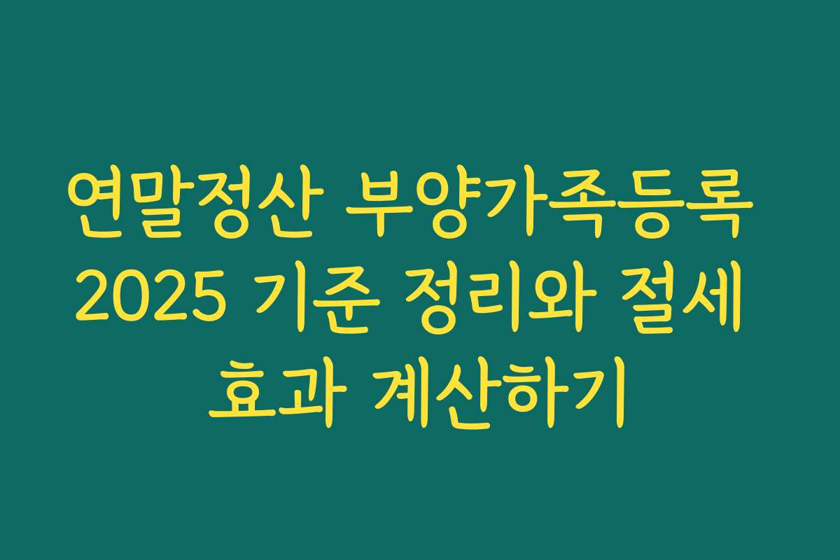 연말정산 부양가족등록 2025 기준 정리와 절세 효과 계산하기